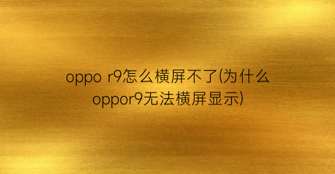 oppor9怎么横屏不了(为什么oppor9无法横屏显示)